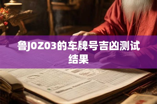 鲁J0Z03的车牌号吉凶测试结果 鲁J0Z03的车牌号吉凶测试结果