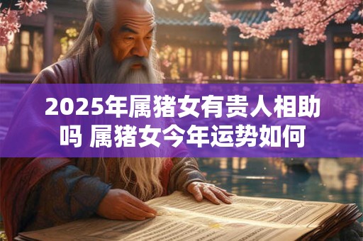 2025年属猪女有贵人相助吗 属猪女今年运势如何