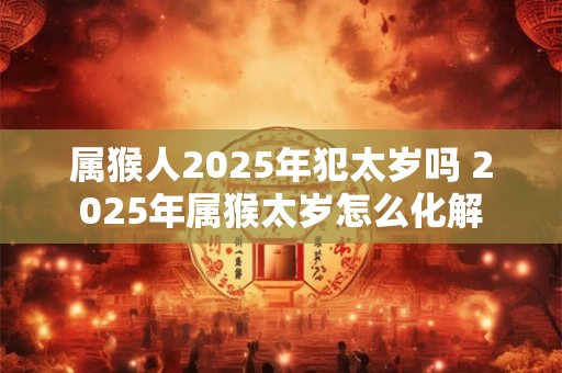 属猴人2025年犯太岁吗 2025年属猴太岁怎么化解