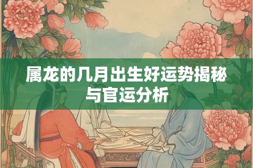 属龙的几月出生好运势揭秘与官运分析