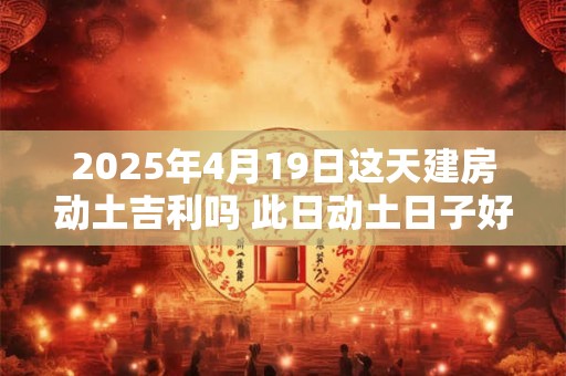 详细阅读:2025年4月19日这天建房动土吉利吗 此日动土日子好吗 2025年4月19日这天建房动土吉利吗 此日动土日子好吗