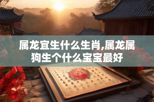 属龙宜生什么生肖,属龙属狗生个什么宝宝最好