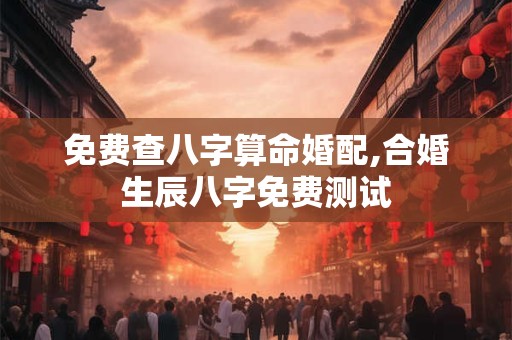 免费查八字算命婚配,合婚生辰八字免费测试