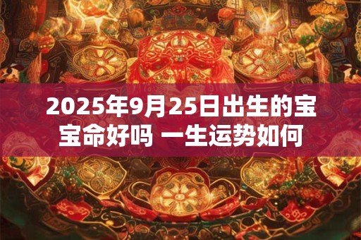 2025年9月25日出生的宝宝命好吗 一生运势如何 2025年9月25日出生的宝宝命好吗 一生运势如何
