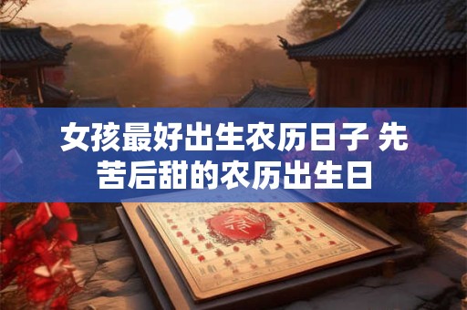 女孩最好出生农历日子 先苦后甜的农历出生日 女孩最好出生农历日子 先苦后甜的农历出生日