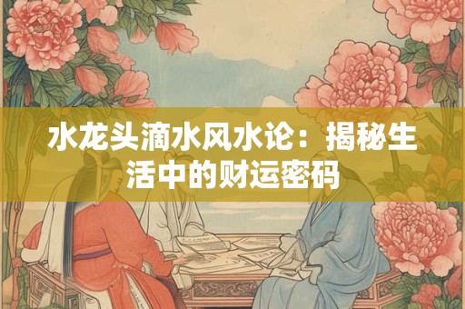 水龙头滴水风水论:揭秘生活中的财运密码 水龙头滴水风水论:揭秘生活中的财运密码