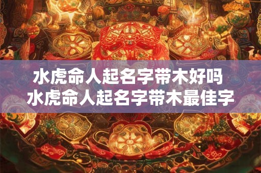 水虎命人起名字带木好吗 水虎命人起名字带木最佳字推荐