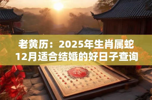 老黄历：2025年生肖属蛇12月适合结婚的好日子查询