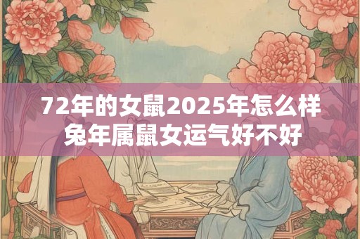 72年的女鼠2025年怎么样 兔年属鼠女运气好不好