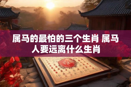 属马的最怕的三个生肖 属马人要远离什么生肖