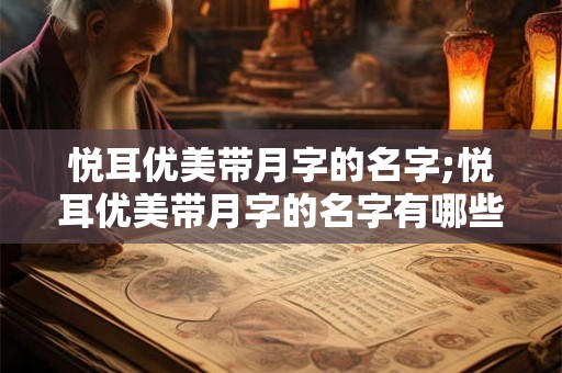 悦耳优美带月字的名字;悦耳优美带月字的名字有哪些