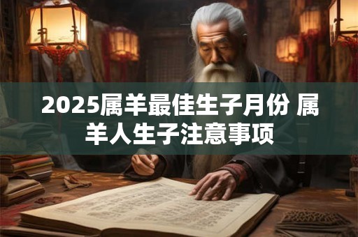 2025属羊最佳生子月份 属羊人生子注意事项