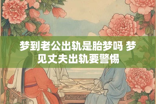 梦到老公出轨是胎梦吗 梦见丈夫出轨要警惕
