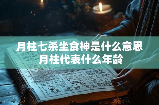 月柱七杀坐食神是什么意思 月柱代表什么年龄