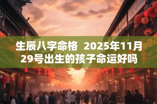 生辰八字命格  2025年11月29号出生的孩子命运好吗