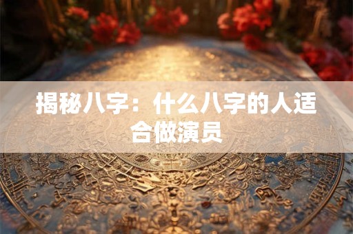 揭秘八字:什么八字的人适合做演员 揭秘八字:什么八字的人适合做演员