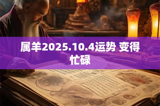 属羊2025.10.4运势 变得忙碌