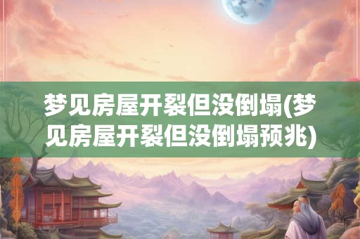 梦见房屋开裂但没倒塌(梦见房屋开裂但没倒塌预兆)