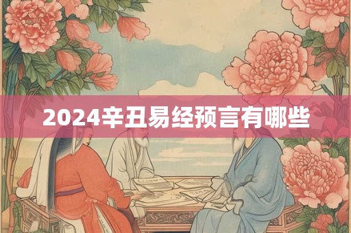 详细阅读:2024辛丑易经预言有哪些 2024辛丑易经预言有哪些