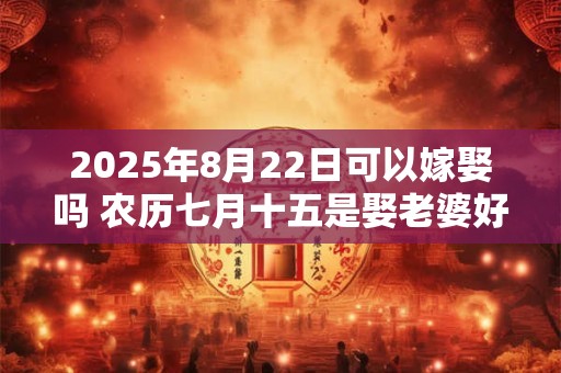 2025年8月22日可以嫁娶吗 农历七月十五是娶老婆好日子吗