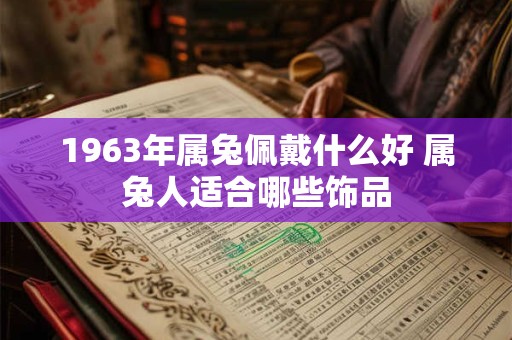 1963年属兔佩戴什么好 属兔人适合哪些饰品 1963年属兔佩戴什么好 属兔人适合哪些饰品