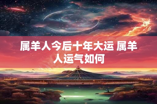 详细阅读:属羊人今后十年大运 属羊人运气如何 属羊人今后十年大运 属羊人运气如何
