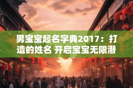 男宝宝起名字典2017：打造的姓名 开启宝宝无限潜能