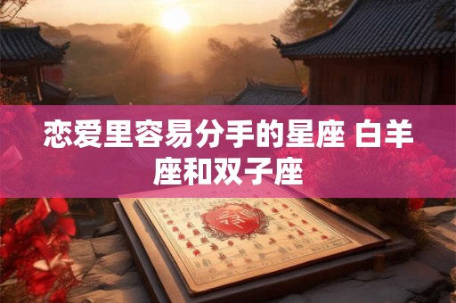 恋爱里容易分手的星座 白羊座和双子座