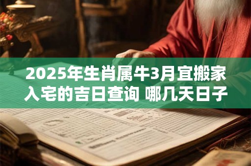 2025年生肖属牛3月宜搬家入宅的吉日查询 哪几天日子好