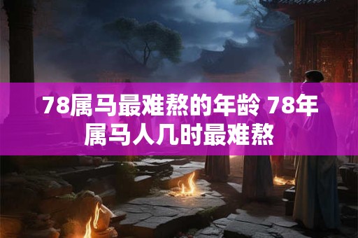 78属马最难熬的年龄 78年属马人几时最难熬