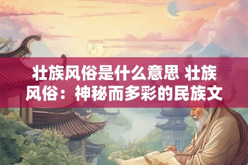 壮族风俗是什么意思 壮族风俗：神秘而多彩的民族文化