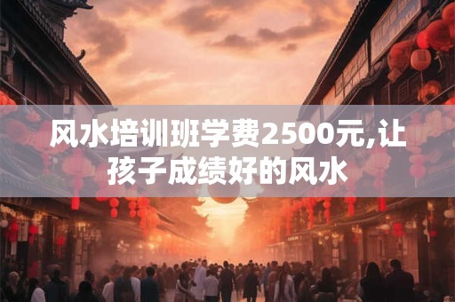 风水培训班学费2500元,让孩子成绩好的风水