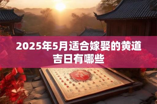 2026年5月适合嫁娶的黄道吉日有哪些 2026年5月适合嫁娶的黄道吉日有哪些