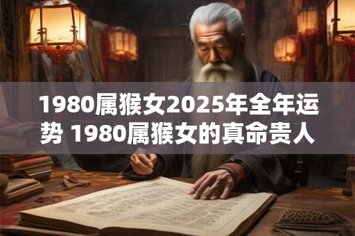 1980属猴女2025年全年运势 1980属猴女的真命贵人是谁