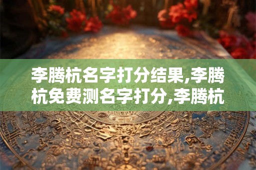李腾杭名字打分结果,李腾杭免费测名字打分,李腾杭周易免费测名字打分
