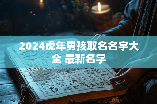 2024虎年男孩取名名字大全 最新名字