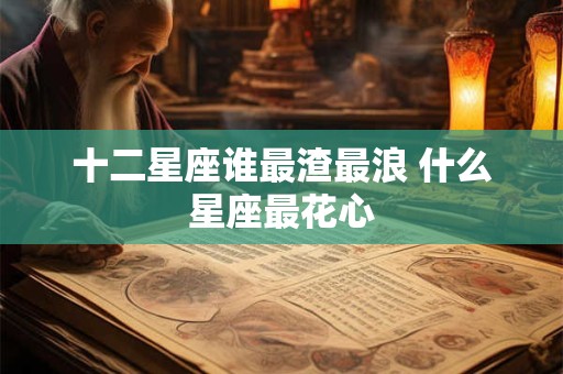十二星座谁最渣最浪 什么星座最花心