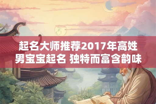 起名大师推荐2017年高姓男宝宝起名 独特而富含韵味! 起名大师推荐2017年高姓男宝宝起名 独特而富含韵味!