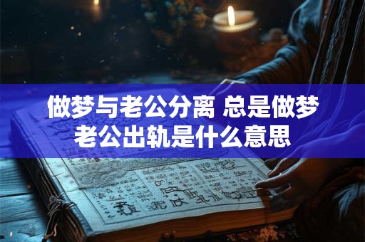 做梦与老公分离 总是做梦老公出轨是什么意思
