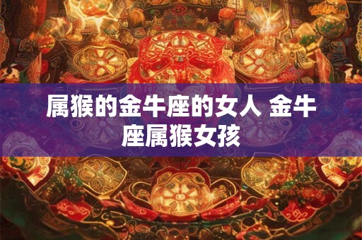 属猴的金牛座的女人 金牛座属猴女孩
