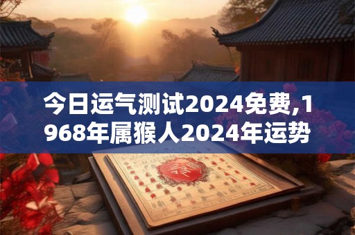 今日运气测试2024免费,1968年属猴人2024年运势