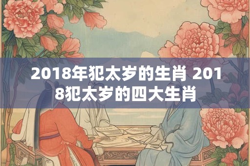 2018年犯太岁的生肖 2018犯太岁的四大生肖
