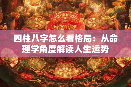 四柱八字怎么看格局:从命理学角度解读人生运势 四柱八字怎么看格局:从命理学角度解读人生运势