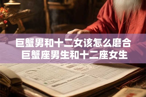 巨蟹男和十二女该怎么磨合 巨蟹座男生和十二座女生如何相处