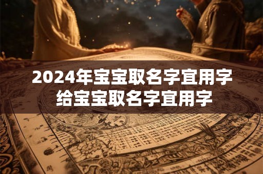 2024年宝宝取名字宜用字 给宝宝取名字宜用字