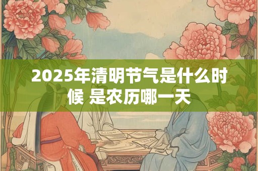 2025年清明节气是什么时候 是农历哪一天