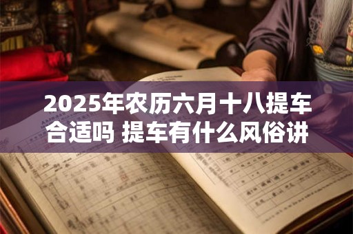 2025年农历六月十八提车合适吗 提车有什么风俗讲究吗