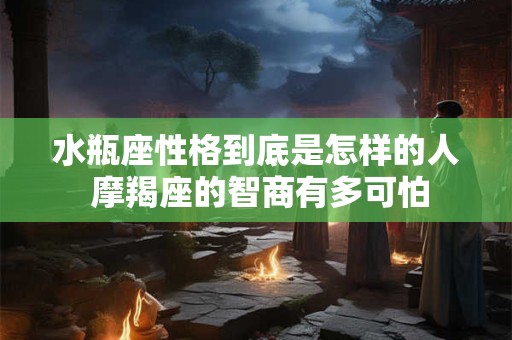 水瓶座性格到底是怎样的人 摩羯座的智商有多可怕