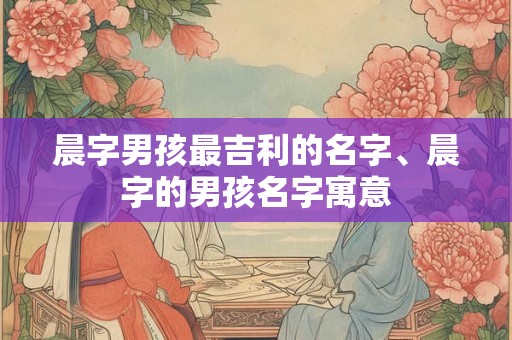 晨字男孩最吉利的名字、晨字的男孩名字寓意