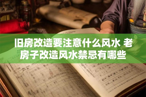 旧房改造要注意什么风水 老房子改造风水禁忌有哪些